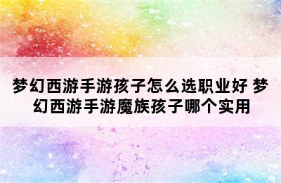 梦幻西游手游孩子怎么选职业好 梦幻西游手游魔族孩子哪个实用